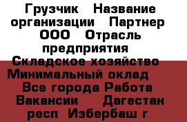 Грузчик › Название организации ­ Партнер, ООО › Отрасль предприятия ­ Складское хозяйство › Минимальный оклад ­ 1 - Все города Работа » Вакансии   . Дагестан респ.,Избербаш г.